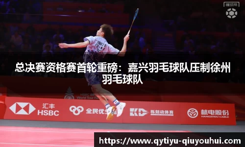 总决赛资格赛首轮重磅：嘉兴羽毛球队压制徐州羽毛球队