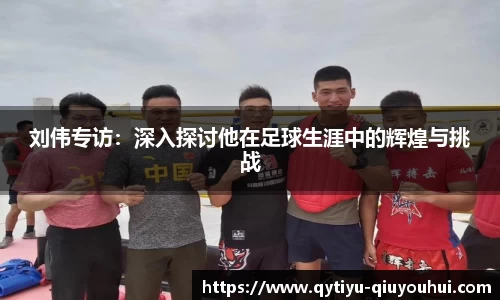 刘伟专访：深入探讨他在足球生涯中的辉煌与挑战