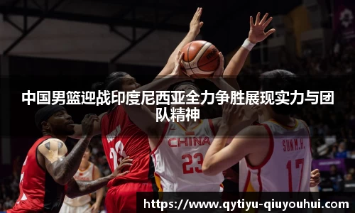 中国男篮迎战印度尼西亚全力争胜展现实力与团队精神